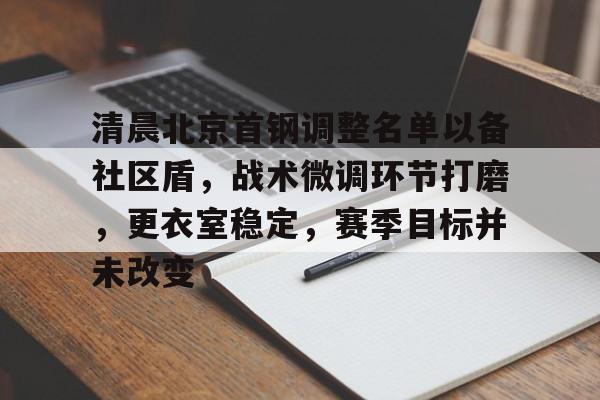 关于清晨北京首钢调整名单以备社区盾，战术微调环节打磨，更衣室稳定，赛季目标并未改变的信息